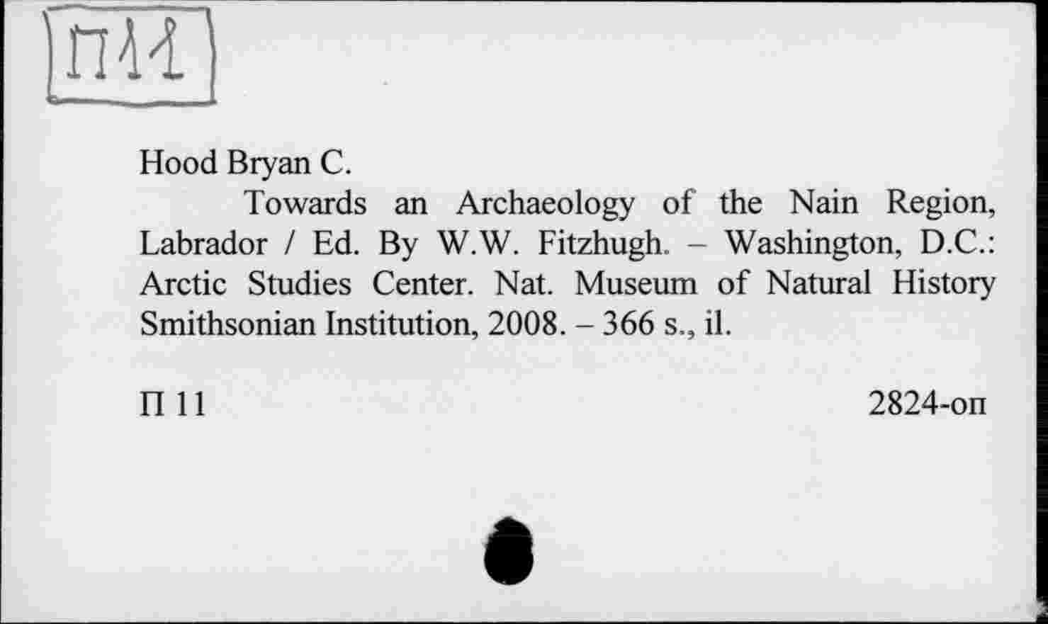 ﻿Hood Bryan C.
Towards an Archaeology of the Nain Region, Labrador / Ed. By W.W. Fitzhugh. - Washington, D.C.: Arctic Studies Center. Nat. Museum of Natural History Smithsonian Institution, 2008. - 366 s., il.
П 11
2824-on